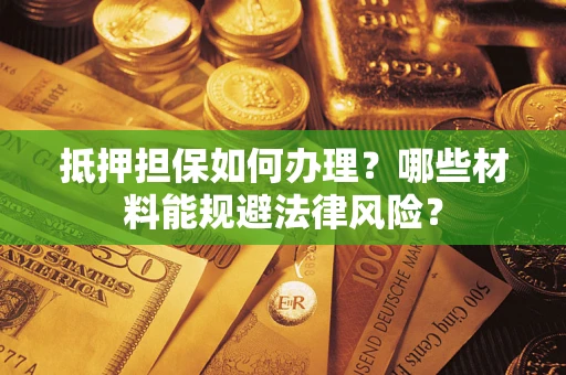 武汉抵押担保如何办理？哪些材料能规避法律风险？