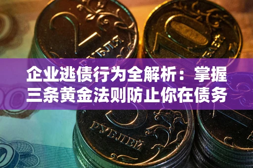 武汉企业逃债行为全解析：掌握三条黄金法则防止你在债务乱局中“踩雷”