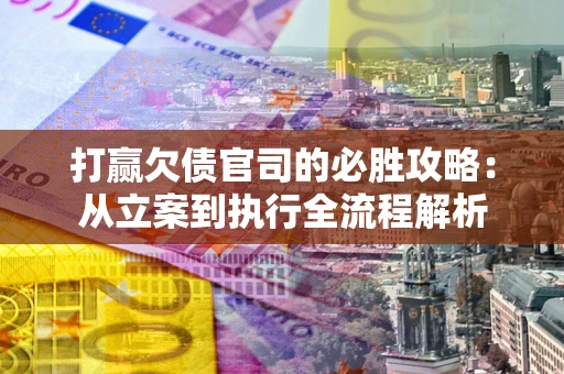 武汉打赢欠债官司的必胜攻略：从立案到执行全流程解析