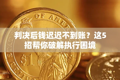 武汉判决后钱迟迟不到账？这5招帮你破解执行困境
