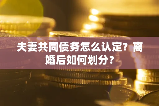 武汉夫妻共同债务怎么认定？离婚后如何划分？
