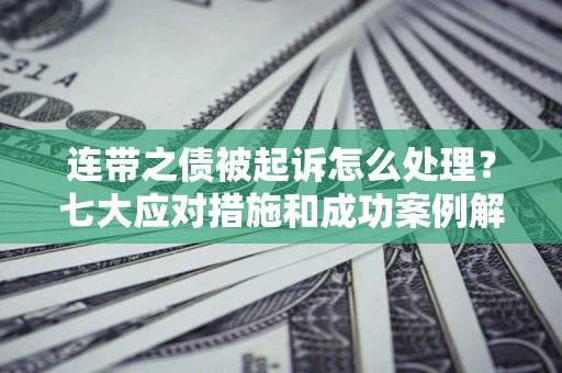 武汉连带之债被起诉怎么处理？七大应对措施和成功案例解析