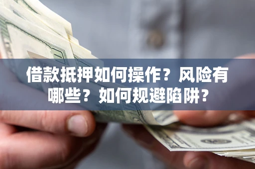 武汉借款抵押如何操作?风险有哪些?如何规避陷阱? 武汉借款抵押如何操作?风险有哪些?如何规避陷阱?