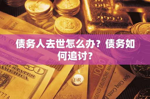 武汉债务人去世怎么办？债务如何追讨？