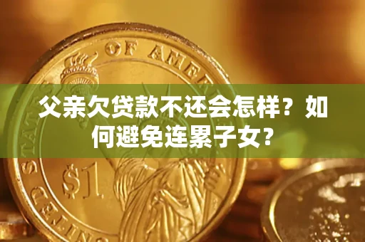 武汉父亲欠贷款不还会怎样？如何避免连累子女？