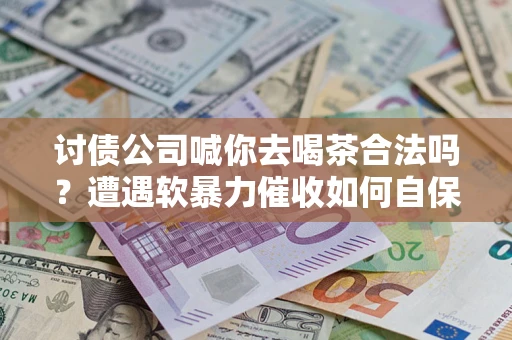 武汉讨债公司喊你去喝茶合法吗？遭遇软暴力催收如何自保？