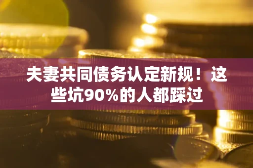 武汉夫妻共同债务认定新规！这些坑90%的人都踩过