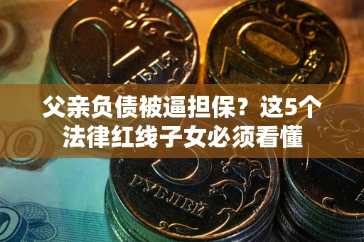 武汉父亲负债被逼担保？这5个法律红线子女必须看懂