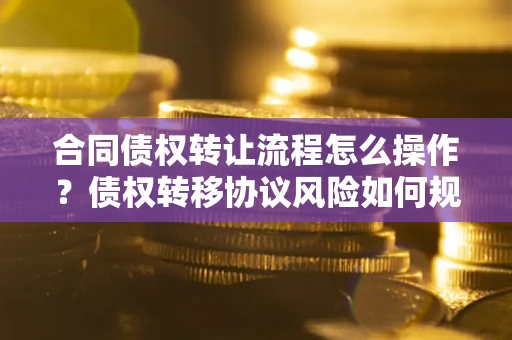 武汉合同债权转让流程怎么操作？债权转移协议风险如何规避？