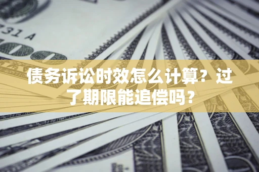 武汉债务诉讼时效怎么计算？过了期限能追偿吗？