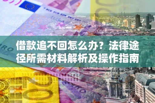 武汉借款追不回怎么办?法律途径所需材料解析及操作指南 武汉借款追不回怎么办?法律途径所需材料解析及操作指南