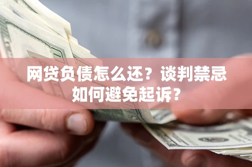 武汉网贷负债怎么还？谈判禁忌如何避免起诉？