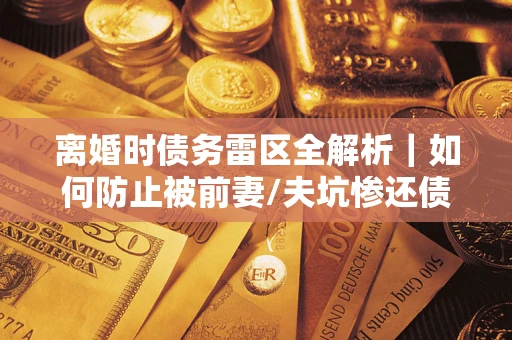 武汉离婚时债务雷区全解析｜如何防止被前妻/夫坑惨还债？
