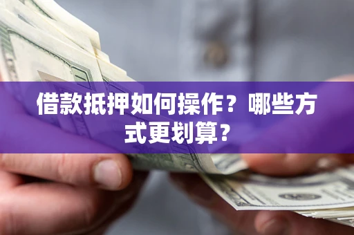 武汉借款抵押如何操作？哪些方式更划算？