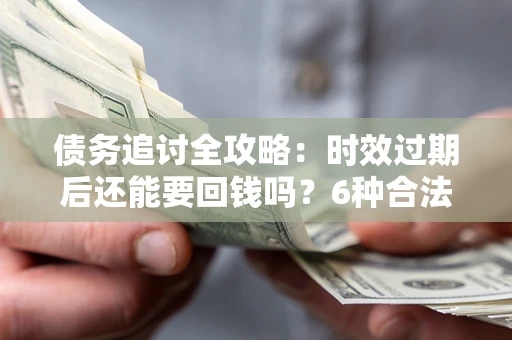 武汉债务追讨全攻略：时效过期后还能要回钱吗？6种合法手段助你维权