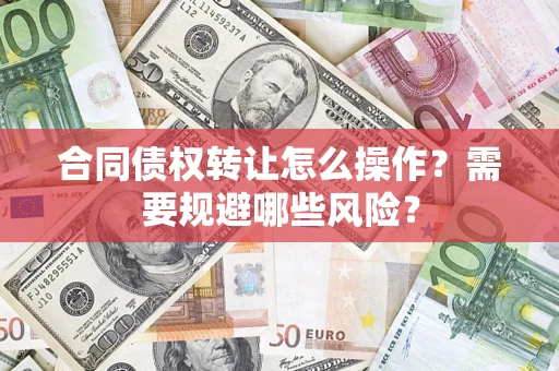 武汉合同债权转让怎么操作？需要规避哪些风险？