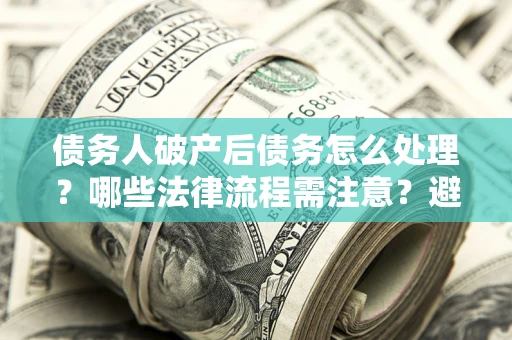 武汉债务人破产后债务怎么处理？哪些法律流程需注意？避免踩坑指南