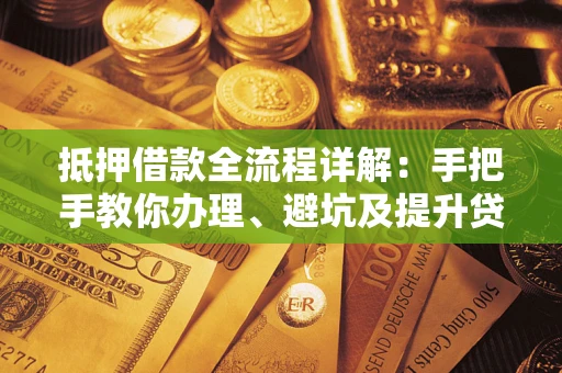 武汉抵押借款全流程详解：手把手教你办理、避坑及提升贷款额度