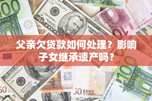 武汉父亲欠贷款如何处理?影响子女继承遗产吗? 武汉父亲欠贷款如何处理?影响子女继承遗产吗?