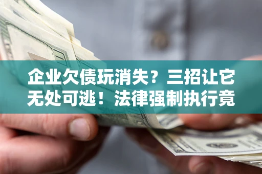 武汉企业欠债玩消失？三招让它无处可逃！法律强制执行竟比讨债公司还狠？