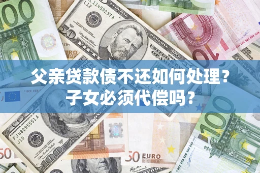 武汉父亲贷款债不还如何处理？子女必须代偿吗？