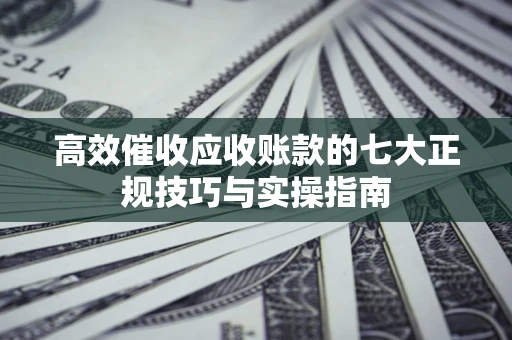武汉高效催收应收账款的七大正规技巧与实操指南