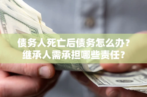 武汉债务人死亡后债务怎么办？继承人需承担哪些责任？