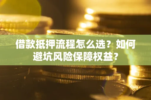 武汉借款抵押流程怎么选？如何避坑风险保障权益？