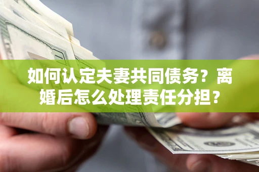 武汉如何认定夫妻共同债务？离婚后怎么处理责任分担？