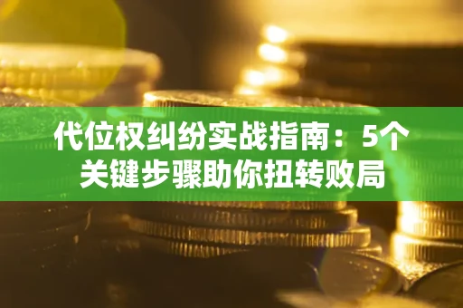 武汉代位权纠纷实战指南：5个关键步骤助你扭转败局