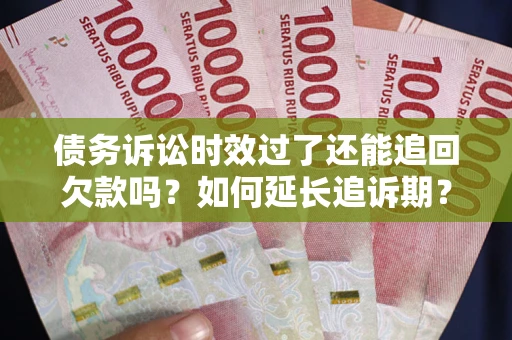 武汉债务诉讼时效过了还能追回欠款吗？如何延长追诉期？