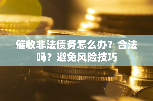 武汉催收非法债务怎么办？合法吗？避免风险技巧