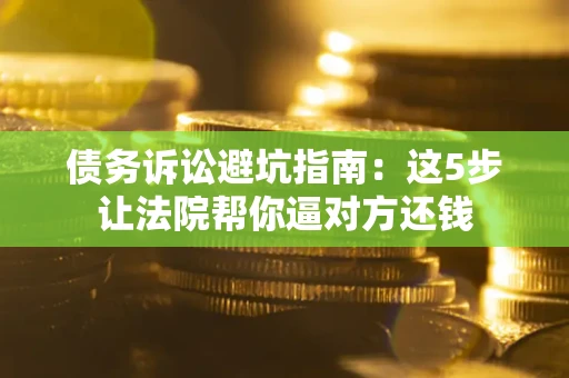 武汉债务诉讼避坑指南：这5步让法院帮你逼对方还钱