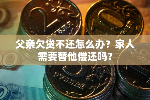武汉父亲欠贷不还怎么办？家人需要替他偿还吗？
