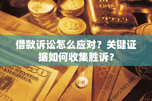 武汉借款诉讼怎么应对？关键证据如何收集胜诉？