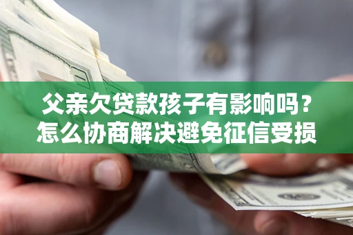 武汉父亲欠贷款孩子有影响吗？怎么协商解决避免征信受损？