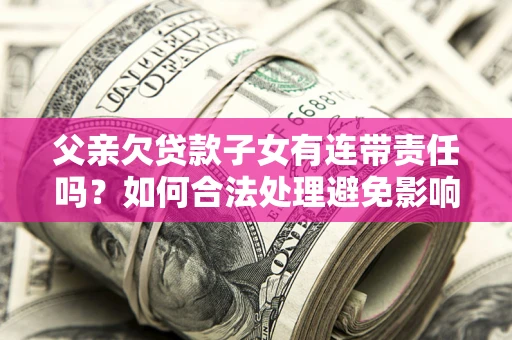 武汉父亲欠贷款子女有连带责任吗？如何合法处理避免影响？