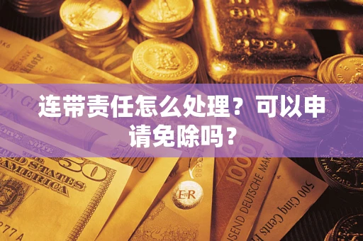 武汉连带责任怎么处理？可以申请免除吗？
