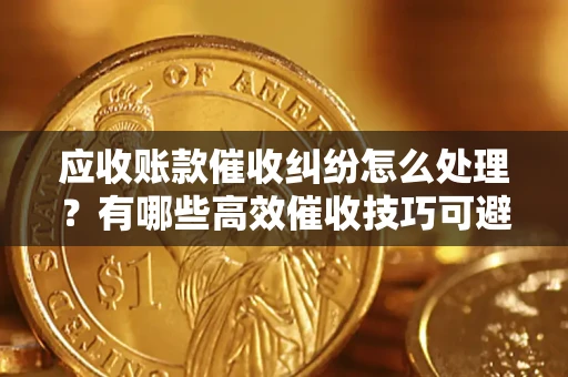 武汉应收账款催收纠纷怎么处理？有哪些高效催收技巧可避免坏账？