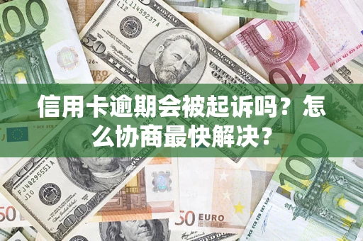 武汉信用卡逾期会被起诉吗？怎么协商最快解决？