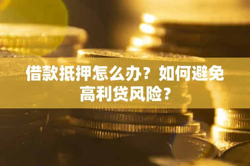 武汉借款抵押怎么办？如何避免高利贷风险？