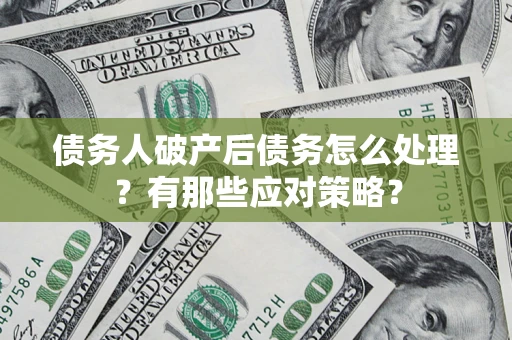 武汉债务人破产后债务怎么处理？有那些应对策略？