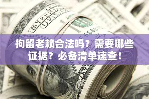 武汉拘留老赖合法吗？需要哪些证据？必备清单速查！
