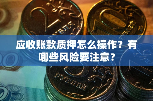 武汉应收账款质押怎么操作？有哪些风险要注意？
