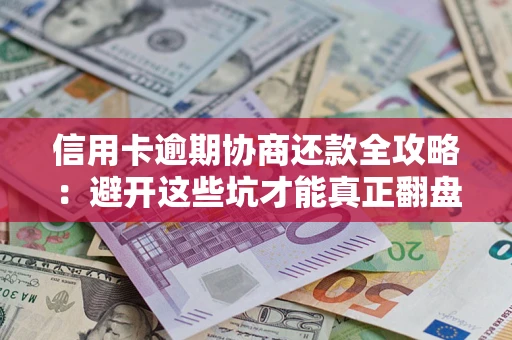 武汉信用卡逾期协商还款全攻略：避开这些坑才能真正翻盘